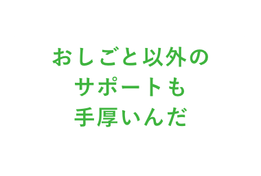 おしごと以外のサポートも手厚いんだ