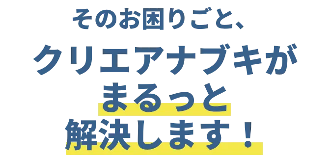 そのお困りごと、クリエアナブキがまるっと解決します！