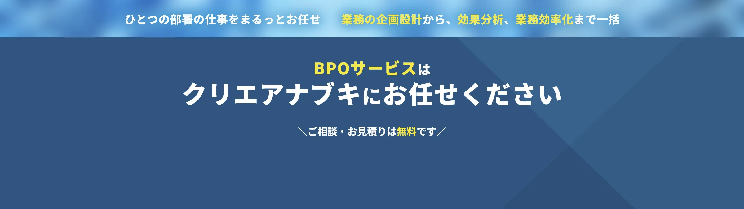 ひとつの部署の仕事をまるっとお任せ、業務の企画設計から、効果分析、業務効率化まで一括。BPOサービスはクリエアナブキにお任せください。