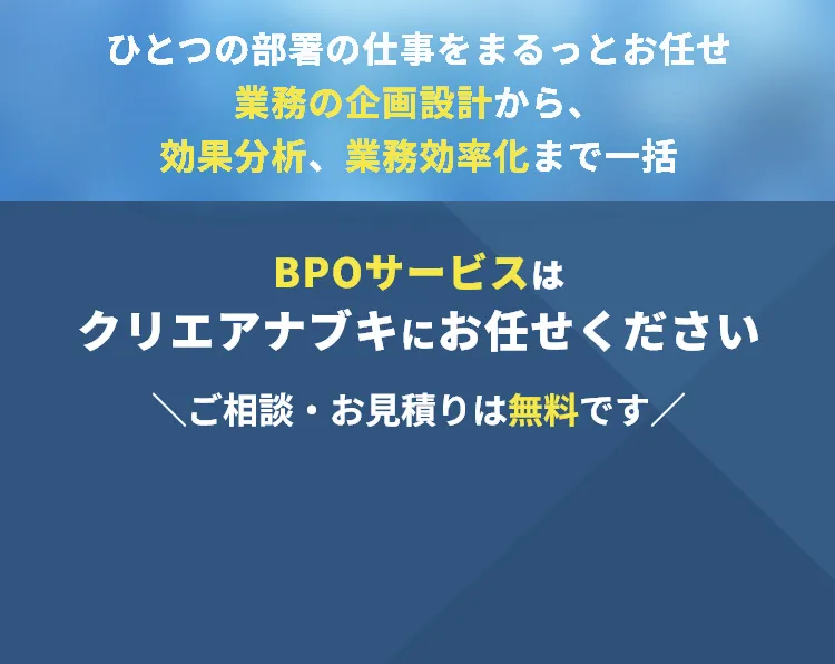 ひとつの部署の仕事をまるっとお任せ、業務の企画設計から、効果分析、業務効率化まで一括。BPOサービスはクリエアナブキにお任せください。