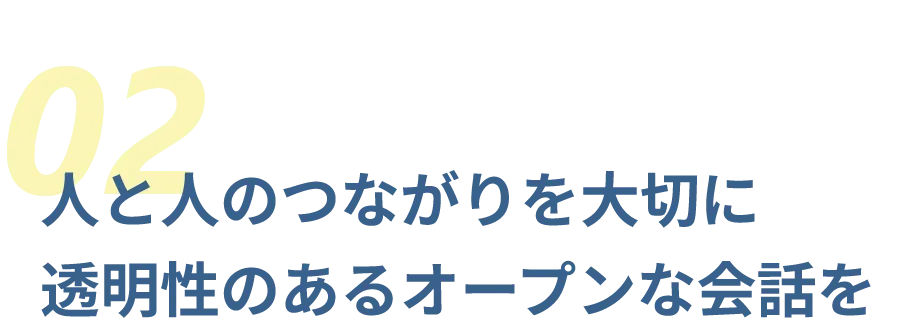 人と人のつながりを大切に 透明性のあるオープンな会話を
