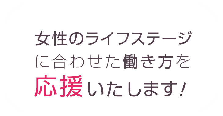 女性のライフステージに合わせた働き方を応援いたします！
